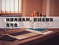 开云APP-林堡再遇失利，欧战名额岌岌可危